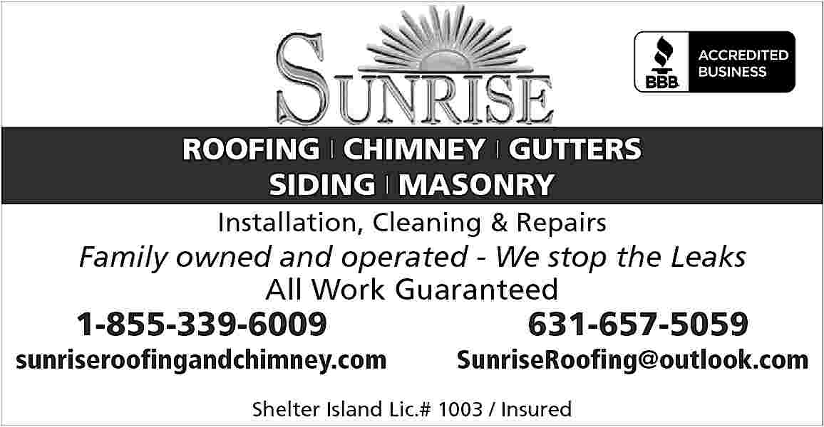 ROOFING | CHIMNEY | GUTTERS  ROOFING | CHIMNEY | GUTTERS  SIDING | MASONRY  Installation, Cleaning & Repairs    Family owned and operated - We stop the Leaks  All Work Guaranteed    1-855-339-6009    sunriseroofingandchimney.com    631-657-5059    SunriseRoofing@outlook.com    Shelter Island Lic.# 1003 / Insured     