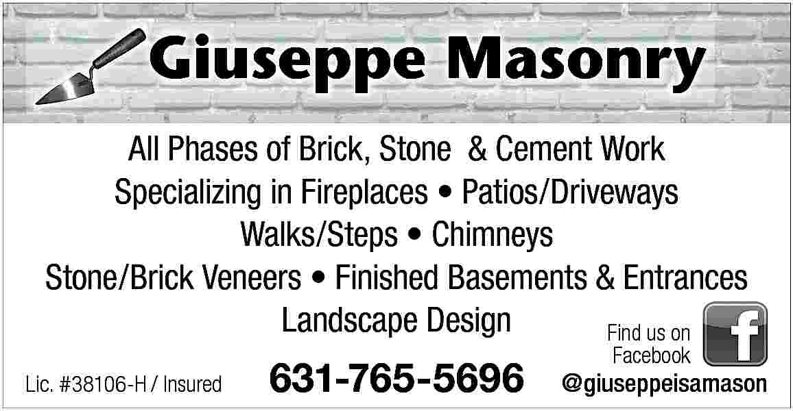 Giuseppe Masonry <br>G <br>All Phases  Giuseppe Masonry  G  All Phases of Brick, Stone & Cement Work  Specializing in Fireplaces     Patios/Driveways  Walks/Steps     Chimneys  Stone/Brick Veneers     Finished Basements & Entrances  Landscape Design  Find us on  Lic. #38106-H / Insured    631-765-5696    Facebook    @giuseppeisamason     