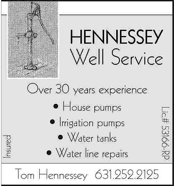HENNESSEY <br> <br>Well Service <br>  HENNESSEY    Well Service      House pumps      Irrigation pumps      Water tanks      Water line repairs    Tom Hennessey 631.252.2125    Lic.# 53166-RP    Insured    Over 30 years experience     