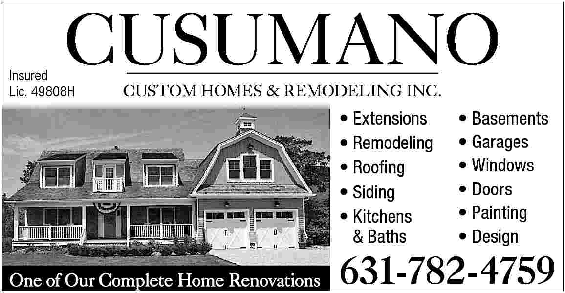 CUSUMANO <br> <br>Insured <br>Lic. 49808H  CUSUMANO    Insured  Lic. 49808H    CUSTOM HOMES & REMODELING INC.        Extensions      Remodeling      Roofing      Siding      Kitchens  & Baths  One of Our Complete Home Renovations        Basements      Garages      Windows      Doors      Painting      Design    631-782-4759     