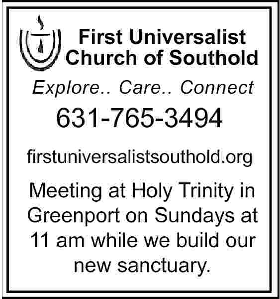 First Universalist <br>Church of Southold  First Universalist  Church of Southold  Explore.. Care.. Connect    631-765-3494  firstuniversalistsouthold.org    Meeting at Holy Trinity in  Greenport on Sundays at  11 am while we build our  new sanctuary.     