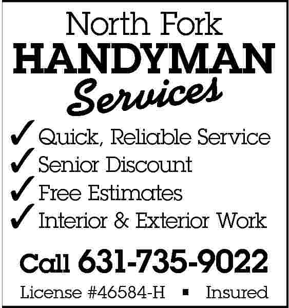 North Fork <br> <br>HANDYMAN <br>  North Fork    HANDYMAN    Services        Quick, Reliable Service      Senior Discount      Free Estimates      Interior & Exterior Work  Call 631-735-9022  License #46584-H     Insured     