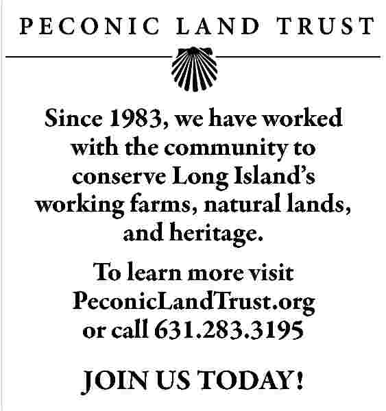 Since 1983, we have worked  Since 1983, we have worked  with the community to  conserve Long Island   s  working farms, natural lands,  and heritage.  To learn more visit  PeconicLandTrust.org  or call 631.283.3195    JOIN US TODAY!     