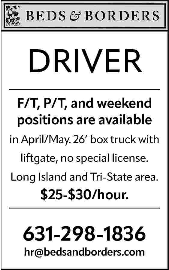 DRIVER <br>F/T, P/T, and weekend  DRIVER  F/T, P/T, and weekend  positions are available  in April/May. 26    box truck with  liftgate, no special license.  Long Island and Tri-State area.    $25-$30/hour.    631-298-1836  hr@bedsandborders.com     