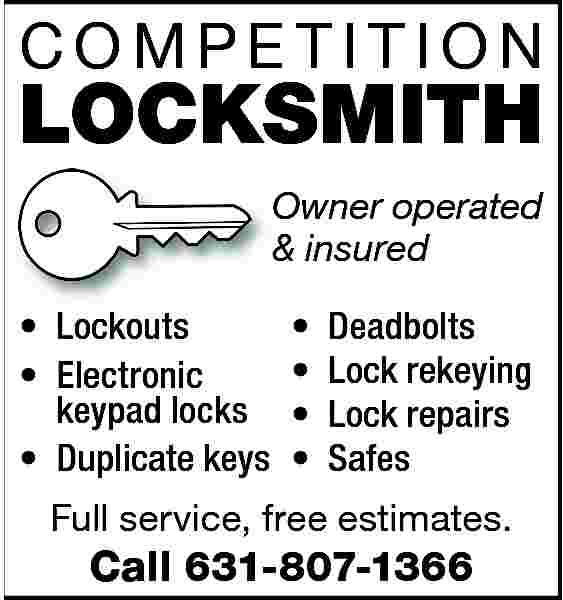 COMPETITION <br> <br>LOCKSMITH <br>Owner operated  COMPETITION    LOCKSMITH  Owner operated  & insured      Lockouts      Electronic  keypad locks      Duplicate keys                          Deadbolts  Lock rekeying  Lock repairs  Safes    Full service, free estimates.    Call 631-807-1366     