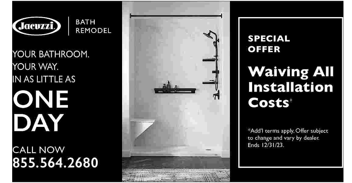 YOUR BATHROOM. <br>YOUR WAY. <br>IN  YOUR BATHROOM.  YOUR WAY.  IN AS LITTLE AS    ONE  DAY  CALL NOW    855.564.2680    SPECIAL  OFFER    Waiving All  Installation  Costs  *    *Add   l terms apply. Offer subject  to change and vary by dealer.  Ends 12/31/23.     