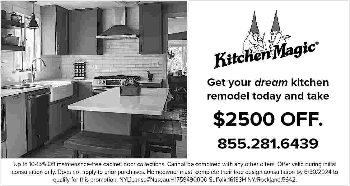 Get your dream kitchen <br>remodel  Get your dream kitchen  remodel today and take    $2500 OFF.  855.281.6439  Up to 10-15% Off maintenance-free cabinet door collections. Cannot be combined with any other offers. Offer valid during initial  consultation only. Does not apply to prior purchases. Homeowner must complete their free design consultation by 6/30/2024 to  qualify for this promotion. NYLicense#Nassau:H1759490000 Suffolk:16183H NY/Rockland:5642.     