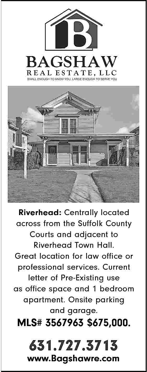 Riverhead: Centrally located <br>across from  Riverhead: Centrally located  across from the Suffolk County  Courts and adjacent to  Riverhead Town Hall.  Great location for law office or  professional services. Current  letter of Pre-Existing use  as office space and 1 bedroom  apartment. Onsite parking  and garage.    MLS# 3567963 $675,000.    631.727.3713    www.Bagshawre.com     